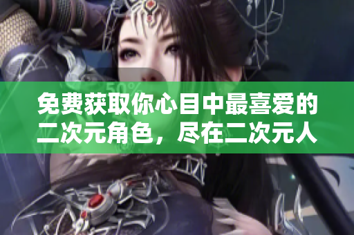 免费获取你心目中最喜爱的二次元角色，尽在二次元人物桶