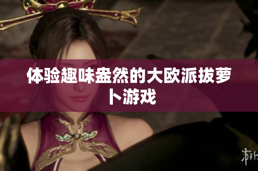 体验趣味盎然的大欧派拔萝卜游戏