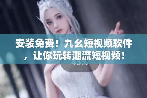 安装免费！九幺短视频软件，让你玩转潮流短视频！