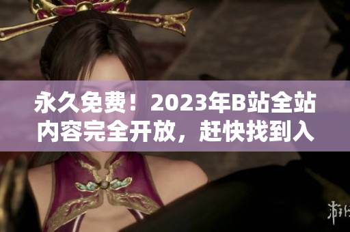 永久免费！2023年B站全站内容完全开放，赶快找到入口