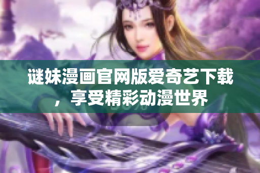 谜妹漫画官网版爱奇艺下载，享受精彩动漫世界