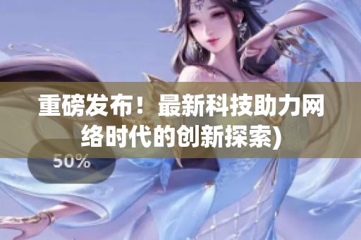 重磅发布！最新科技助力网络时代的创新探索)
