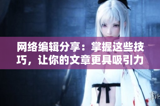 网络编辑分享：掌握这些技巧，让你的文章更具吸引力