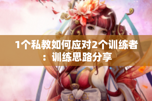1个私教如何应对2个训练者：训练思路分享