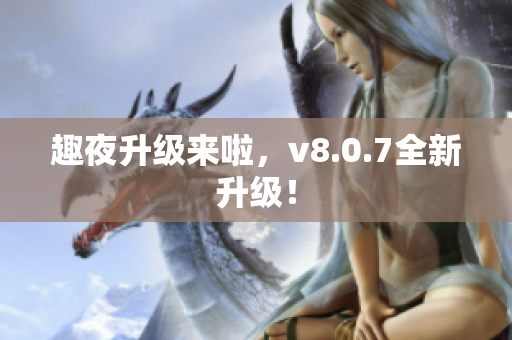 趣夜升级来啦，v8.0.7全新升级！