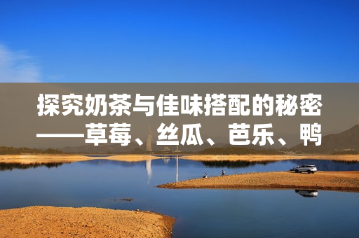 探究奶茶与佳味搭配的秘密——草莓、丝瓜、芭乐、鸭脖篇