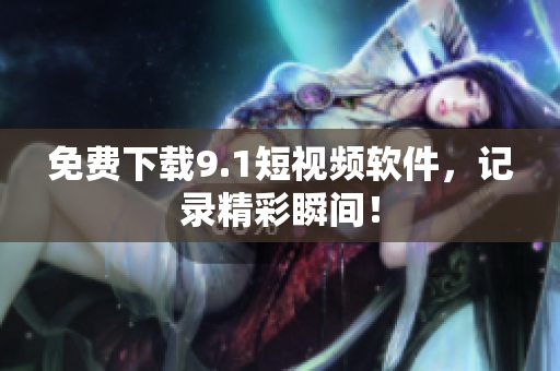 免费下载9.1短视频软件，记录精彩瞬间！