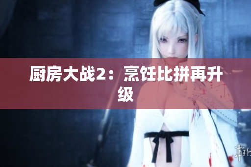 厨房大战2：烹饪比拼再升级