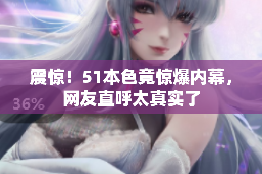 震惊！51本色竟惊爆内幕，网友直呼太真实了