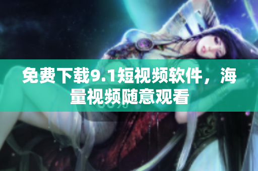 免费下载9.1短视频软件，海量视频随意观看