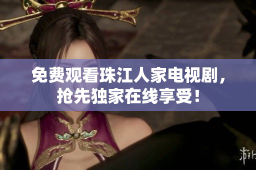 免费观看珠江人家电视剧，抢先独家在线享受！