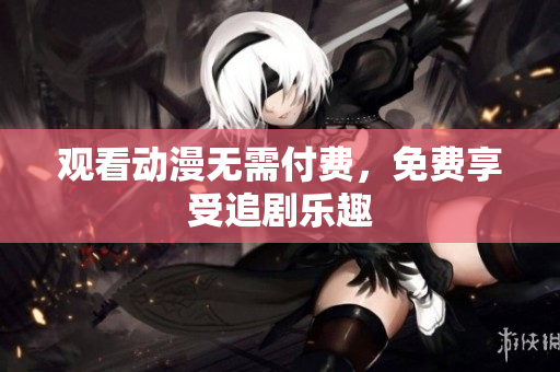 观看动漫无需付费，免费享受追剧乐趣