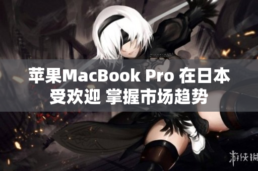 苹果MacBook Pro 在日本受欢迎 掌握市场趋势