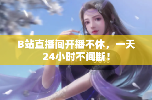 B站直播间开播不休，一天24小时不间断！