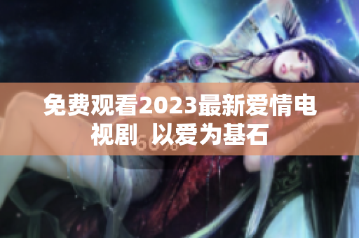 免费观看2023最新爱情电视剧  以爱为基石