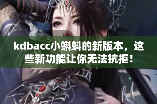 kdbacc小蝌蚪的新版本，这些新功能让你无法抗拒！