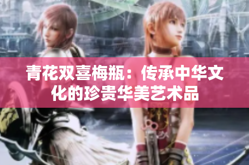 青花双喜梅瓶：传承中华文化的珍贵华美艺术品