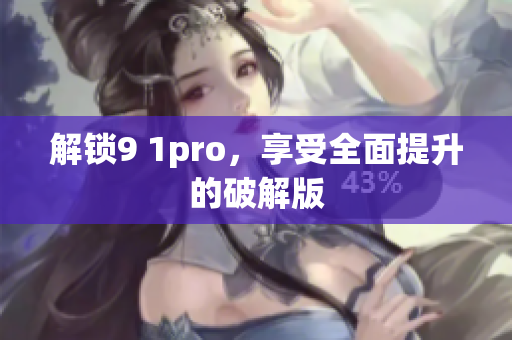 解锁9 1pro，享受全面提升的破解版