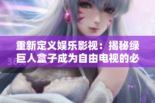 重新定义娱乐影视：揭秘绿巨人盒子成为自由电视的必备神器