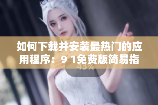 如何下载并安装最热门的应用程序：9 1免费版简易指南