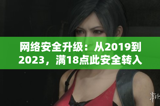 网络安全升级：从2019到2023，满18点此安全转入新纪元