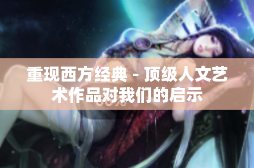 重现西方经典 - 顶级人文艺术作品对我们的启示