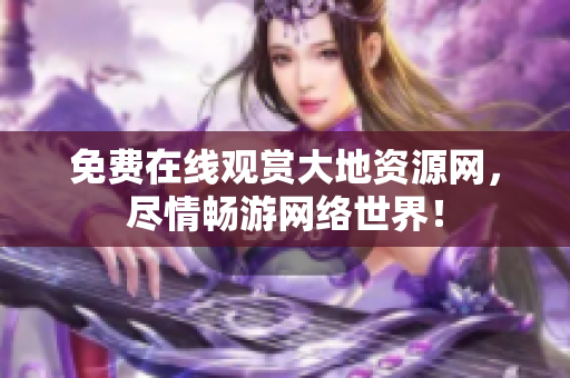 免费在线观赏大地资源网，尽情畅游网络世界！