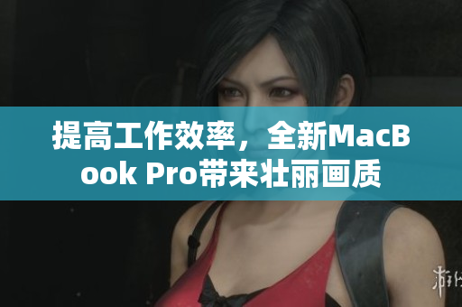 提高工作效率，全新MacBook Pro带来壮丽画质