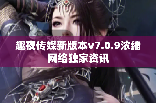 趣夜传媒新版本v7.0.9浓缩网络独家资讯