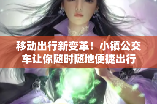 移动出行新变革！小镇公交车让你随时随地便捷出行