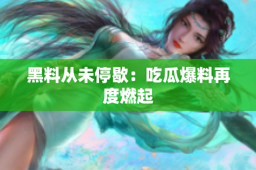 黑料从未停歇：吃瓜爆料再度燃起