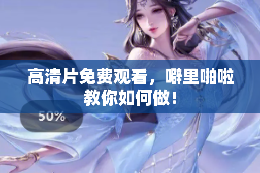 高清片免费观看，噼里啪啦教你如何做！