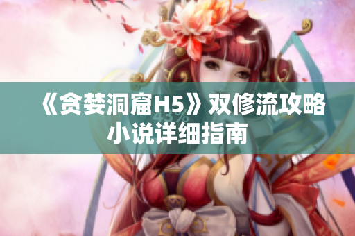 《贪婪洞窟H5》双修流攻略小说详细指南