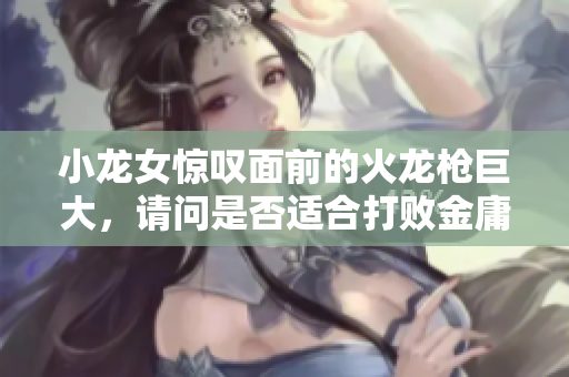 小龙女惊叹面前的火龙枪巨大，请问是否适合打败金庸群侠？