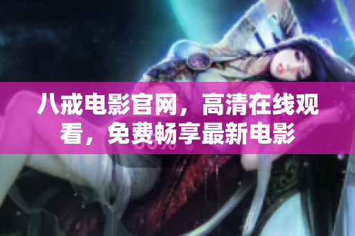 八戒电影官网，高清在线观看，免费畅享最新电影