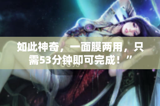 如此神奇，一面膜两用，只需53分钟即可完成！”