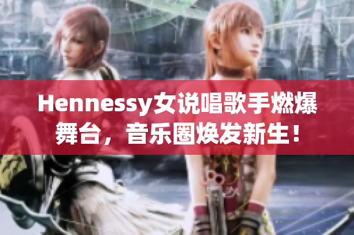 Hennessy女说唱歌手燃爆舞台，音乐圈焕发新生！