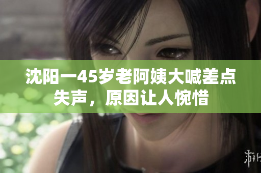 沈阳一45岁老阿姨大喊差点失声，原因让人惋惜