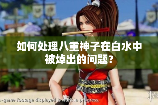 如何处理八重神子在白水中被焯出的问题？