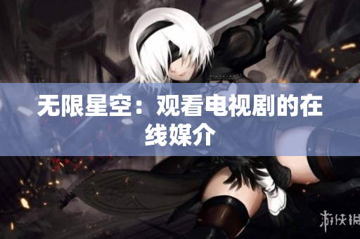 无限星空：观看电视剧的在线媒介