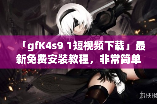 「gfK4s9 1短视频下载」最新免费安装教程，非常简单！