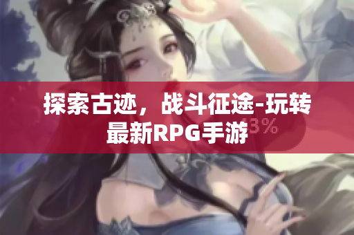 探索古迹，战斗征途-玩转最新RPG手游