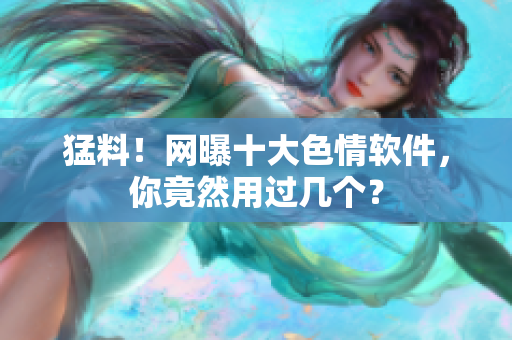 猛料！网曝十大色情软件，你竟然用过几个？