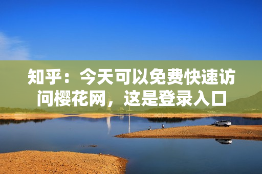 知乎：今天可以免费快速访问樱花网，这是登录入口
