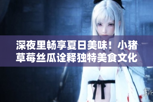 深夜里畅享夏日美味！小猪草莓丝瓜诠释独特美食文化