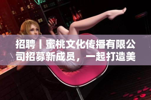 招聘丨蜜桃文化传播有限公司招募新成员，一起打造美好未来！