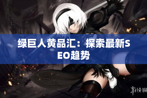 绿巨人黄品汇：探索最新SEO趋势