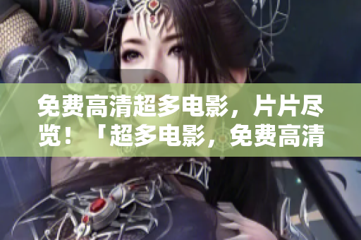 免费高清超多电影，片片尽览！「超多电影，免费高清一网打尽！」