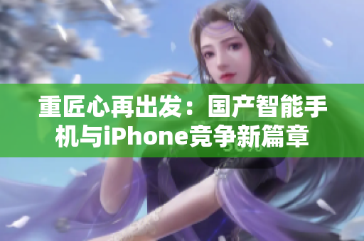 重匠心再出发：国产智能手机与iPhone竞争新篇章
