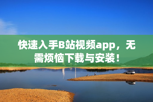快速入手B站视频app，无需烦恼下载与安装！